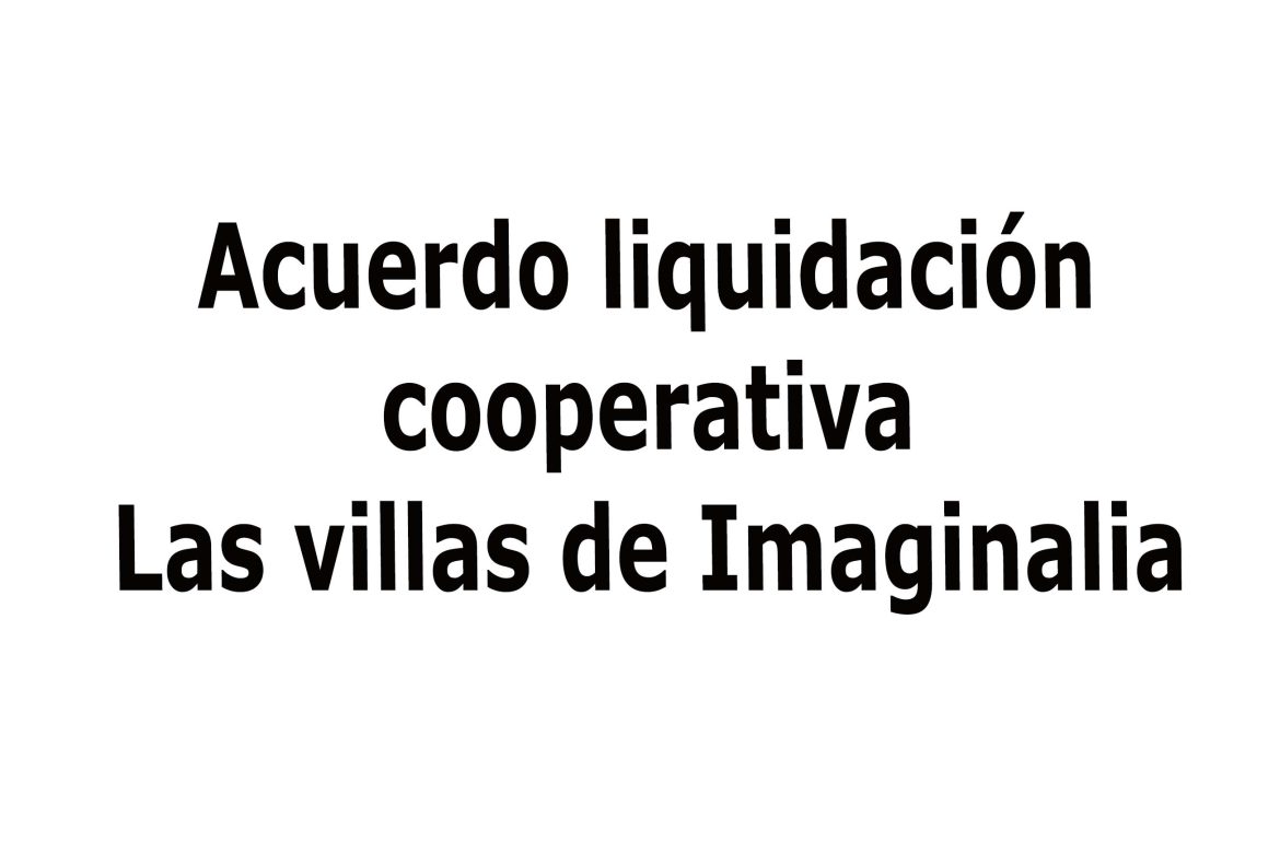 acuerdo liquidacio?n cooperativa Las villas de Imaginalia COOPERATIVA DE VIVIENDAS LAS VILLAS DE IMAGINALIA S. COOP. DE C-LM “EN LIQUIDACIÓN”